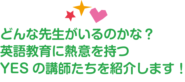 どんな先生がいるのかな？英語教育に熱意を持つYESの講師たちを紹介します！